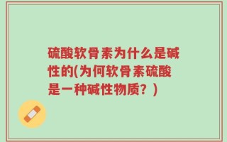 硫酸软骨素为什么是碱性的(为何软骨素硫酸是一种碱性物质？)