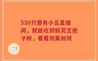 520只要有小五直播间，就能吃到新灵芝孢子粉，看看效果如何