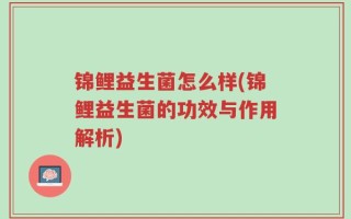 锦鲤益生菌怎么样(锦鲤益生菌的功效与作用解析)