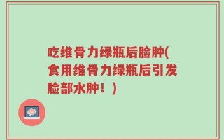 吃维骨力绿瓶后脸肿(食用维骨力绿瓶后引发脸部水肿！)