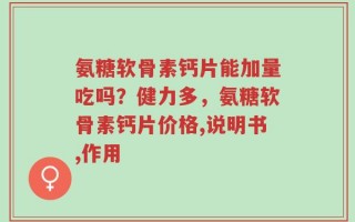 氨糖软骨素钙片能加量吃吗？健力多，氨糖软骨素钙片价格,说明书,作用