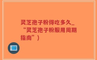 灵芝孢子粉得吃多久_“灵芝孢子粉服用周期指南”)