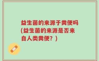益生菌的来源于粪便吗(益生菌的来源是否来自人类粪便？)
