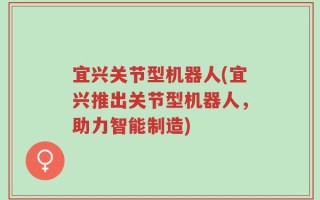 宜兴关节型机器人(宜兴推出关节型机器人，助力智能制造)