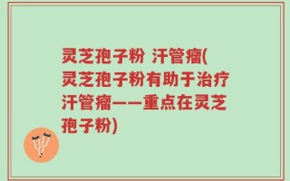 灵芝孢子粉 汗管瘤(灵芝孢子粉有助于治疗汗管瘤——重点在灵芝孢子粉)