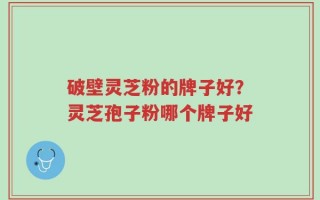 破壁灵芝粉的牌子好？灵芝孢子粉哪个牌子好