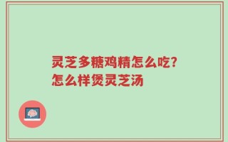 灵芝多糖鸡精怎么吃？怎么样煲灵芝汤