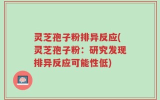 灵芝孢子粉排异反应(灵芝孢子粉：研究发现排异反应可能性低)
