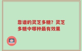 靠谱的灵芝多糖？灵芝多糖中哪种最有效果