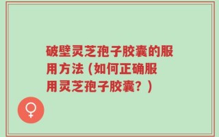 破壁灵芝孢子胶囊的服用方法 (如何正确服用灵芝孢子胶囊？)