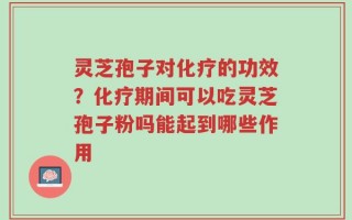 灵芝孢子对化疗的功效？化疗期间可以吃灵芝孢子粉吗能起到哪些作用
