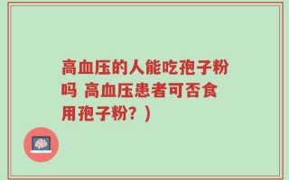 高血压的人能吃孢子粉吗 高血压患者可否食用孢子粉？)