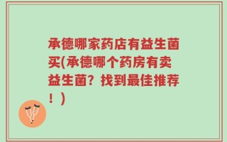 承德哪家药店有益生菌买(承德哪个药房有卖益生菌？找到最佳推荐！)