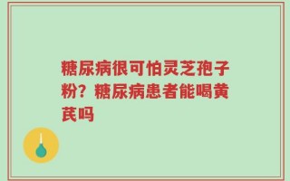 糖尿病很可怕灵芝孢子粉？糖尿病患者能喝黄芪吗