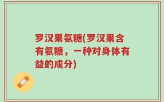 罗汉果氨糖(罗汉果含有氨糖，一种对身体有益的成分)