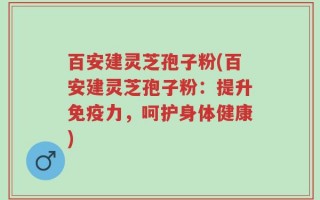 百安建灵芝孢子粉(百安建灵芝孢子粉：提升免疫力，呵护身体健康)