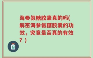 海参氨糖胶囊真的吗(解密海参氨糖胶囊的功效，究竟是否真的有效？)