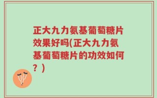 正大九力氨基葡萄糖片效果好吗(正大九力氨基葡萄糖片的功效如何？)