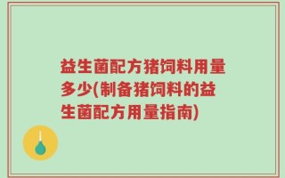 益生菌配方猪饲料用量多少(制备猪饲料的益生菌配方用量指南)