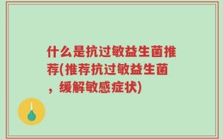 什么是抗过敏益生菌推荐(推荐抗过敏益生菌，缓解敏感症状)