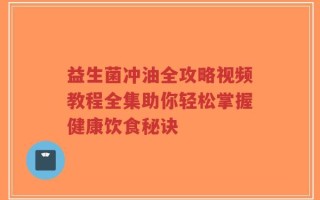 益生菌冲油全攻略视频教程全集助你轻松掌握健康饮食秘诀