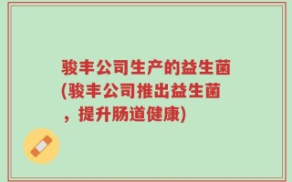 骏丰公司生产的益生菌(骏丰公司推出益生菌，提升肠道健康)