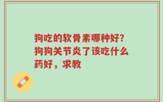 狗吃的软骨素哪种好？狗狗关节炎了该吃什么药好，求教