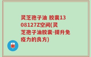 灵芝孢子油 胶囊1308127Z空间(灵芝孢子油胶囊-提升免疫力的良方)