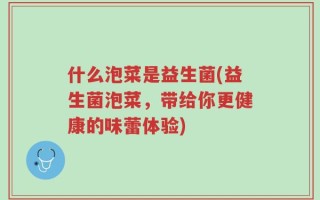 什么泡菜是益生菌(益生菌泡菜，带给你更健康的味蕾体验)