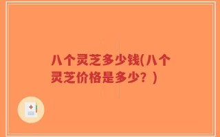 八个灵芝多少钱(八个灵芝价格是多少？)