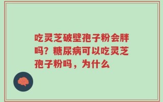 吃灵芝破壁孢子粉会胖吗？糖尿病可以吃灵芝孢子粉吗，为什么