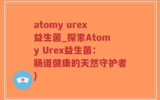 atomy urex益生菌_探索Atomy Urex益生菌：肠道健康的天然守护者)