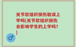 关节软组织损伤耽误上学吗(关节软组织损伤会影响学生的上学吗？)