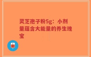 灵芝孢子粉5g：小剂量蕴含大能量的养生瑰宝