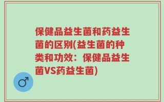 保健品益生菌和药益生菌的区别(益生菌的种类和功效：保健品益生菌VS药益生菌)
