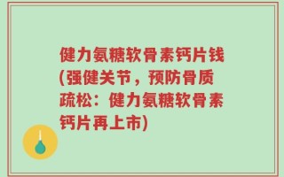 健力氨糖软骨素钙片钱(强健关节，预防骨质疏松：健力氨糖软骨素钙片再上市)