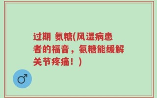 过期 氨糖(风湿病患者的福音，氨糖能缓解关节疼痛！)