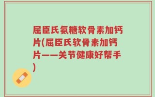 屈臣氏氨糖软骨素加钙片(屈臣氏软骨素加钙片——关节健康好帮手)