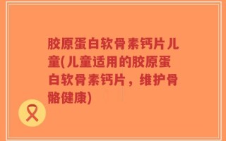 胶原蛋白软骨素钙片儿童(儿童适用的胶原蛋白软骨素钙片，维护骨骼健康)