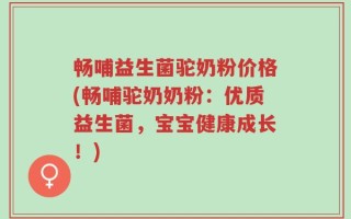 畅哺益生菌驼奶粉价格(畅哺驼奶奶粉：优质益生菌，宝宝健康成长！)