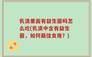 乳清里面有益生菌吗怎么吃(乳清中含有益生菌，如何最佳食用？)