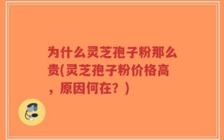 为什么灵芝孢子粉那么贵(灵芝孢子粉价格高，原因何在？)