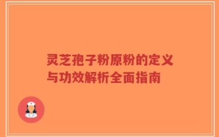 灵芝孢子粉原粉的定义与功效解析全面指南