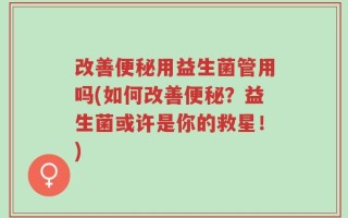 改善便秘用益生菌管用吗(如何改善便秘？益生菌或许是你的救星！)
