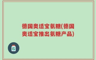 德国奥适宝氨糖(德国奥适宝推出氨糖产品)