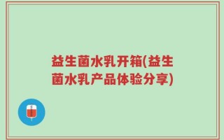 益生菌水乳开箱(益生菌水乳产品体验分享)