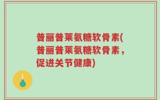 普丽普莱氨糖软骨素(普丽普莱氨糖软骨素，促进关节健康)