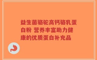 益生菌骆驼高钙骆乳蛋白粉 营养丰富助力健康的优质蛋白补充品