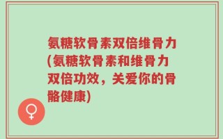氨糖软骨素双倍维骨力(氨糖软骨素和维骨力双倍功效，关爱你的骨骼健康)