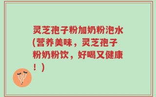 灵芝孢子粉加奶粉泡水(营养美味，灵芝孢子粉奶粉饮，好喝又健康！)
